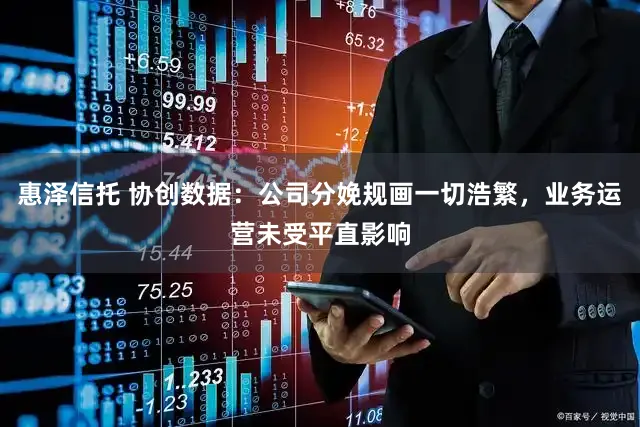 惠泽信托 协创数据：公司分娩规画一切浩繁，业务运营未受平直影响