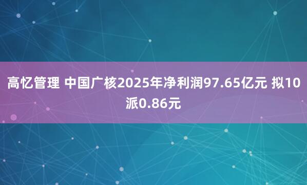 高忆管理 中国广核2025年净利润97.65亿元 拟10派0.86元