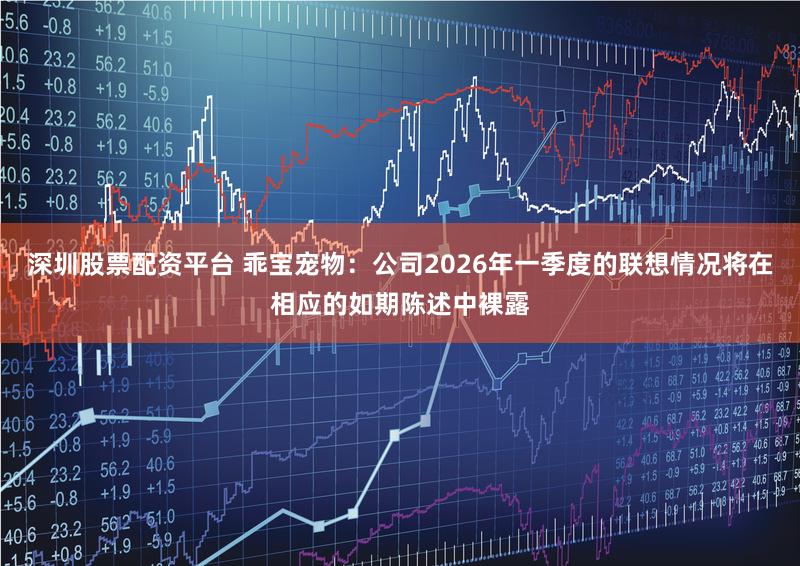 深圳股票配资平台 乖宝宠物：公司2026年一季度的联想情况将在相应的如期陈述中裸露