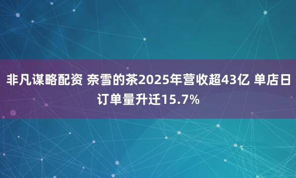 非凡谋略配资 奈雪的茶2025年营收超43亿 单店日订单量升迁15.7%