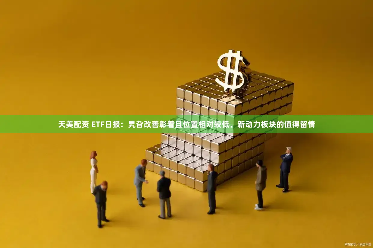 天美配资 ETF日报：旯旮改善彰着且位置相对较低，新动力板块的值得留情