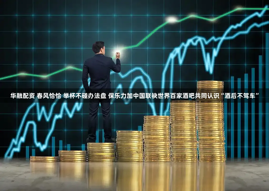 华融配资 春风恰恰 举杯不碰办法盘 保乐力加中国联袂世界百家酒吧共同认识“酒后不驾车”