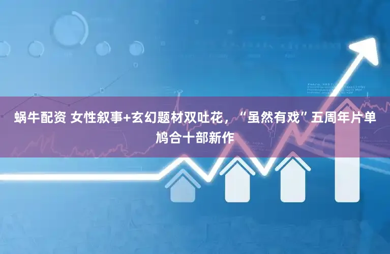 蜗牛配资 女性叙事+玄幻题材双吐花,“虽然有戏”五周年片单鸠合十部新作