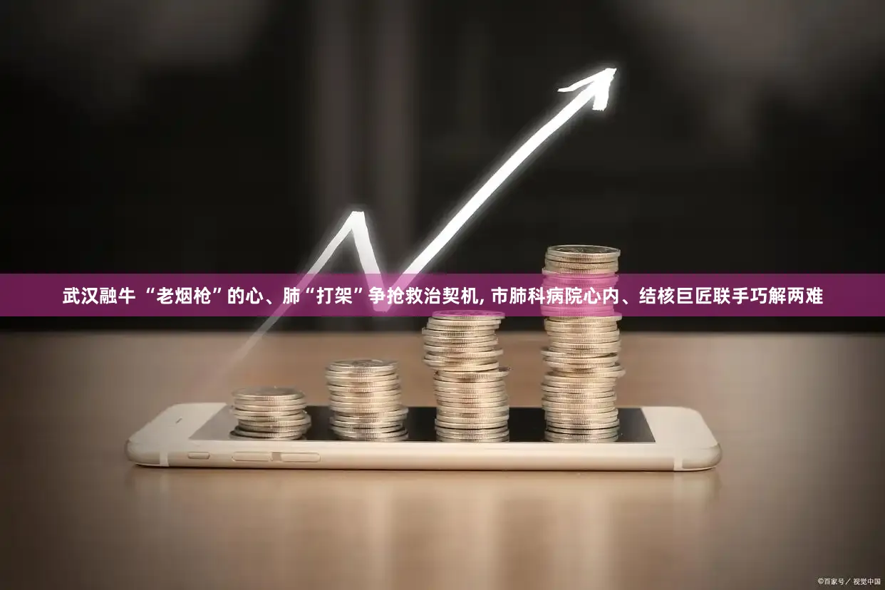 武汉融牛 “老烟枪”的心、肺“打架”争抢救治契机, 市肺科病院心内、结核巨匠联手巧解两难