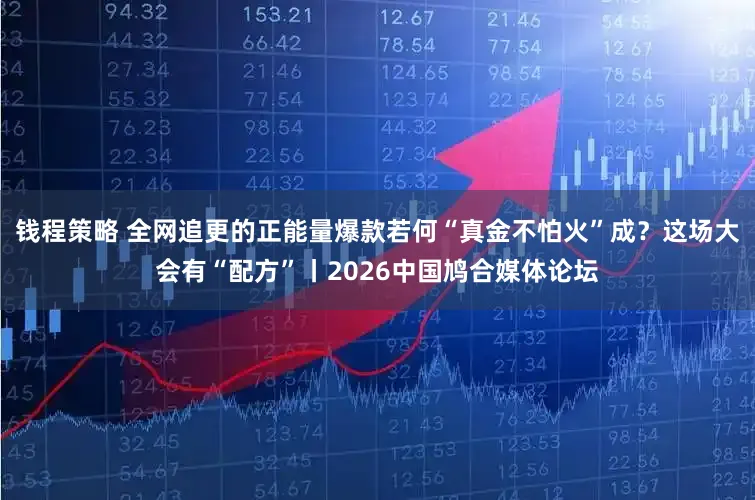 钱程策略 全网追更的正能量爆款若何“真金不怕火”成？这场大会有“配方”丨2026中国鸠合媒体论坛