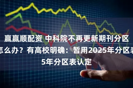 赢赢顺配资 中科院不再更新期刊分区表后怎么办？有高校明确：暂用2025年分区表认定