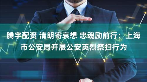 腾宇配资 清朗寄哀想 忠魂励前行：上海市公安局开展公安英烈祭扫行为