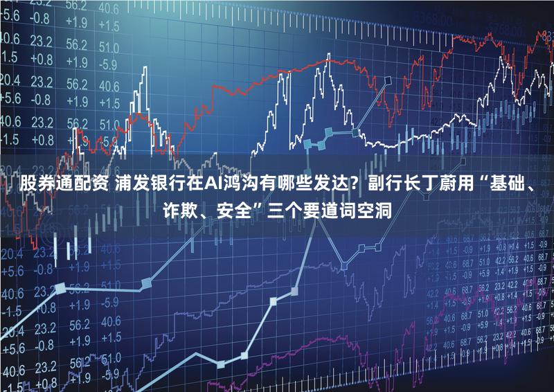股券通配资 浦发银行在AI鸿沟有哪些发达？副行长丁蔚用“基础、诈欺、安全”三个要道词空洞