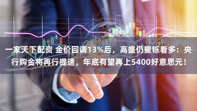 一家天下配资 金价回调13%后，高盛仍矍铄看多：央行购金将再行提速，年底有望再上5400好意思元！
