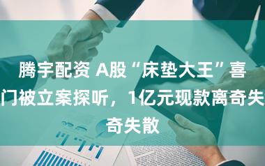 腾宇配资 A股“床垫大王”喜临门被立案探听，1亿元现款离奇失散
