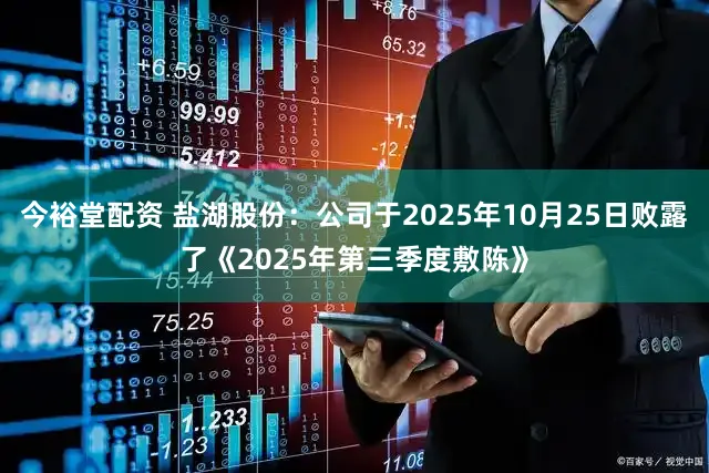 今裕堂配资 盐湖股份：公司于2025年10月25日败露了《2025年第三季度敷陈》