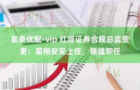 富豪优配-vip 红塔证券合规总监变更：翟栩安妥上任，饶雄卸任