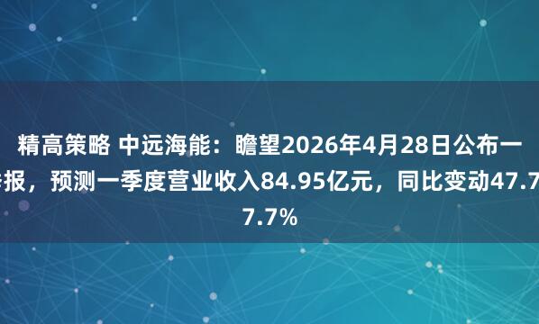 精高策略 中远海能：瞻望2026年4月28日公布一季报，预测一季度营业收入84.95亿元，同比变动47.7%