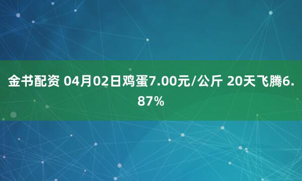金书配资 04月02日鸡蛋7.00元/公斤 20天飞腾6.87%