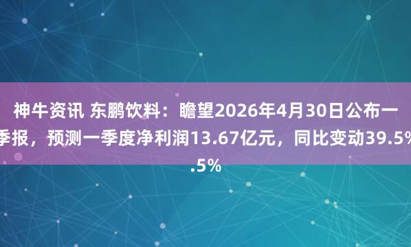 神牛资讯 东鹏饮料：瞻望2026年4月30日公布一季报，预测一季度净利润13.67亿元，同比变动39.5%