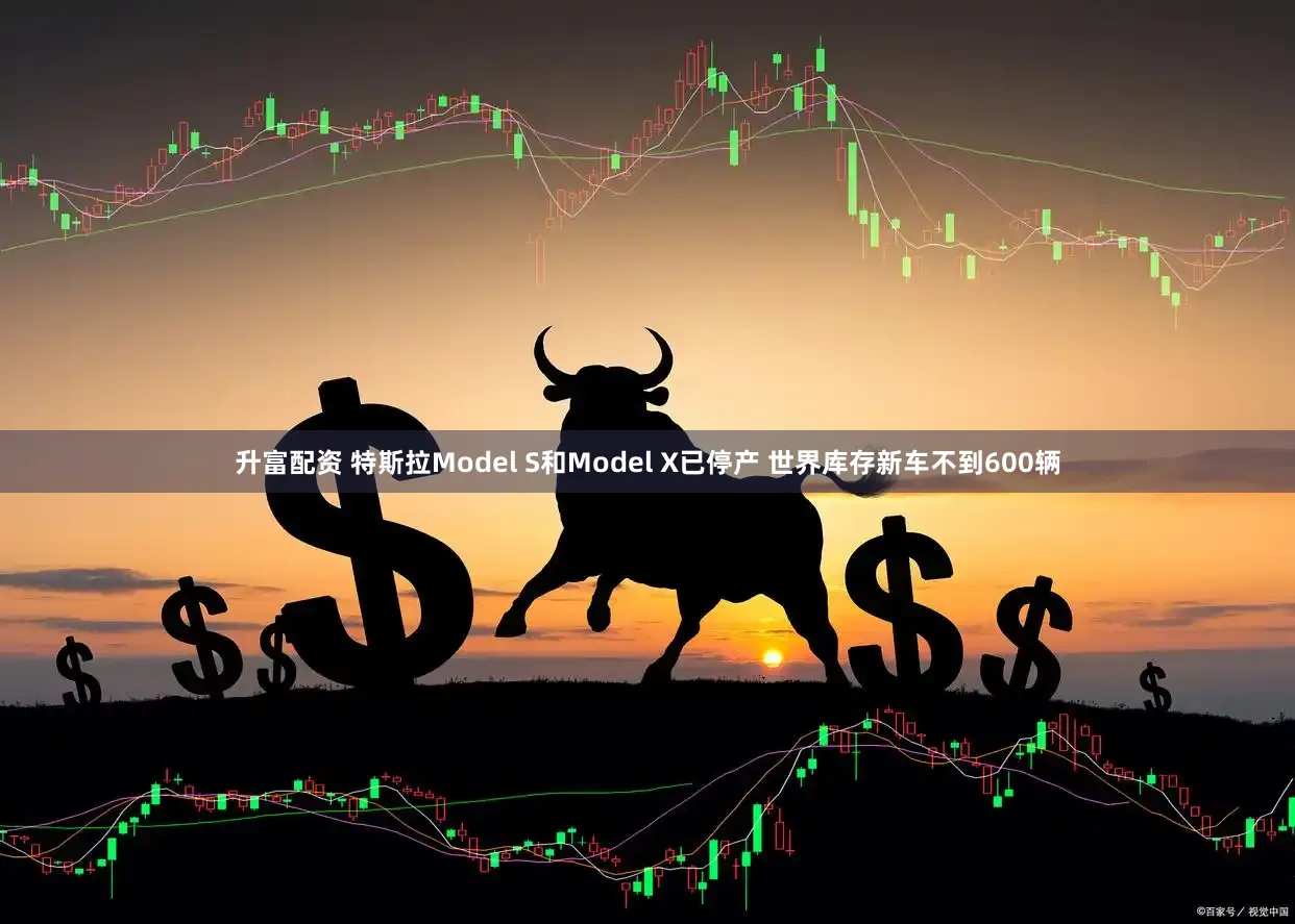 升富配资 特斯拉Model S和Model X已停产 世界库存新车不到600辆