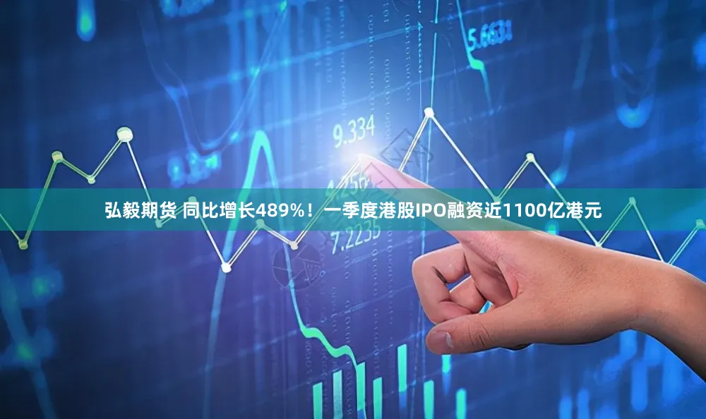 弘毅期货 同比增长489%！一季度港股IPO融资近1100亿港元