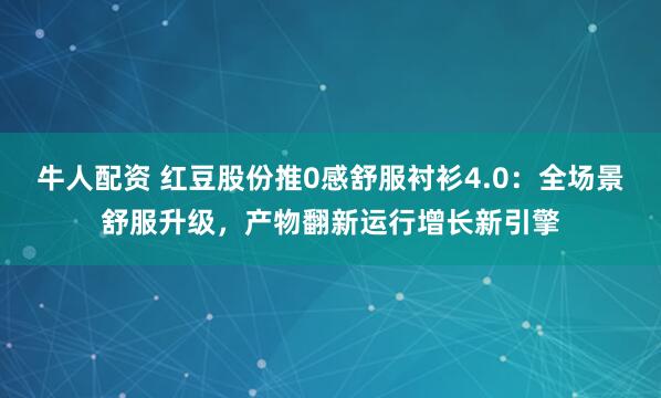 牛人配资 红豆股份推0感舒服衬衫4.0：全场景舒服升级，产物翻新运行增长新引擎