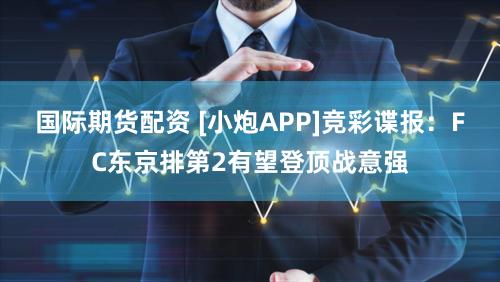 国际期货配资 [小炮APP]竞彩谍报：FC东京排第2有望登顶战意强