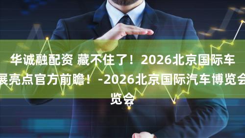 华诚融配资 藏不住了！2026北京国际车展亮点官方前瞻！-2026北京国际汽车博览会