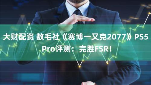 大财配资 数毛社《赛博一又克2077》PS5 Pro评测：完胜FSR！