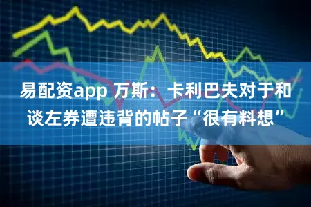 易配资app 万斯：卡利巴夫对于和谈左券遭违背的帖子“很有料想”