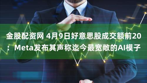 金股配资网 4月9日好意思股成交额前20:Meta发布其声称迄今最宽敞的AI模子