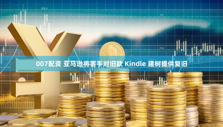 007配资 亚马逊将罢手对旧款 Kindle 建树提供复旧