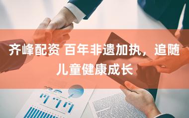 齐峰配资 百年非遗加执,追随儿童健康成长