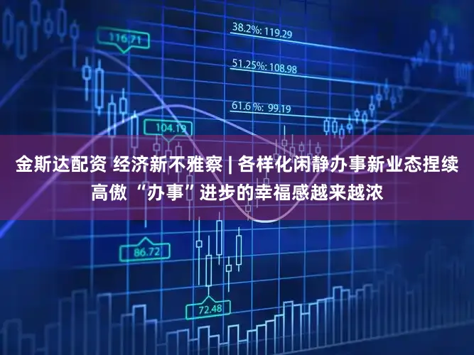 金斯达配资 经济新不雅察 | 各样化闲静办事新业态捏续高傲 “办事”进步的幸福感越来越浓