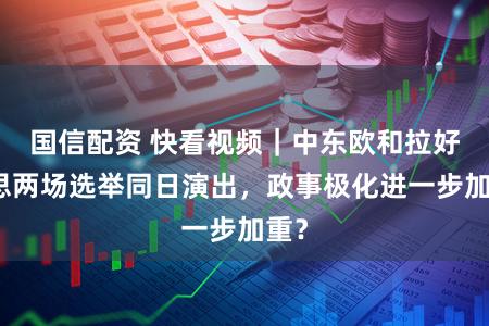 国信配资 快看视频｜中东欧和拉好意思两场选举同日演出，<a href=