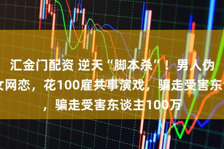汇金门配资 逆天“脚本杀”!男人伪装好意思女网恋,花100雇共事演戏,骗走受害东谈主100万