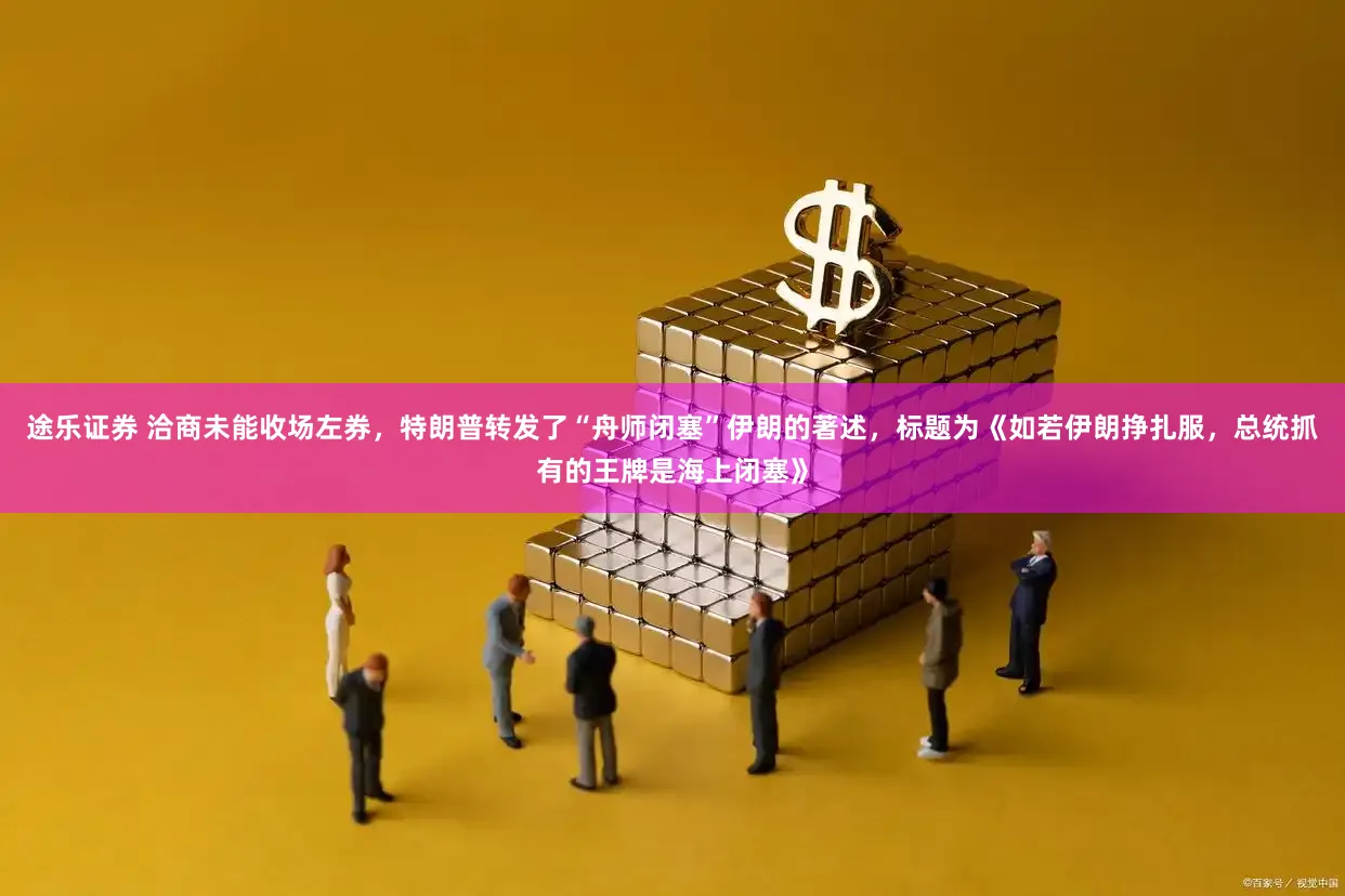 途乐证券 洽商未能收场左券,特朗普转发了“舟师闭塞”伊朗的著述,标题为《如若伊朗挣扎服,总统抓有的王牌是海上闭塞》