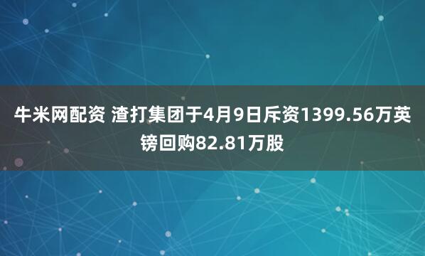 牛米网配资 渣打集团于4月9日斥资1399.56万英镑回购82.81万股