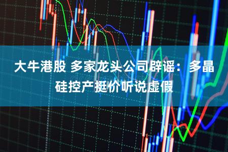 大牛港股 多家龙头公司辟谣：多晶硅控产挺价听说虚假