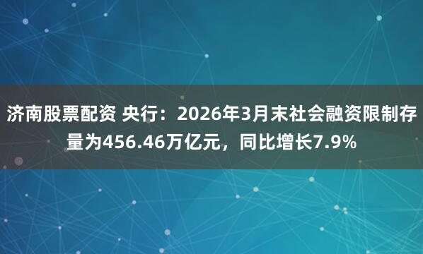 济南股票配资 央行:2026年3月末社会融资限制存量为456.46万亿元,同比增长7.9%