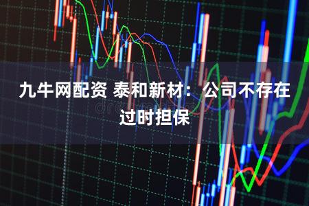 九牛网配资 泰和新材：公司不存在过时担保