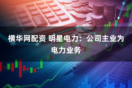 横华网配资 明星电力:公司主业为电力业务