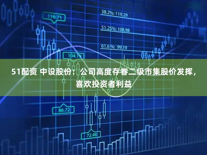 51配资 中设股份：公司高度存眷二级市集股价发挥，喜欢投资者利益
