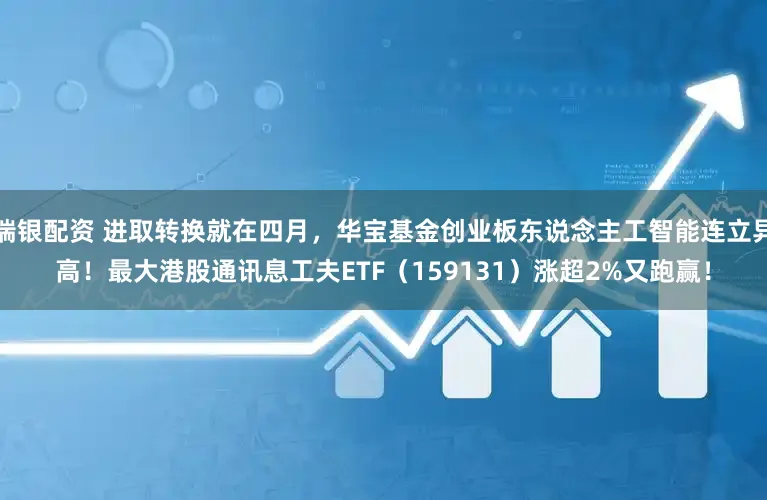 瑞银配资 进取转换就在四月,华宝基金创业板东说念主工智能连立异高!最大港股通讯息工夫ETF(159131)涨超2%又跑赢!