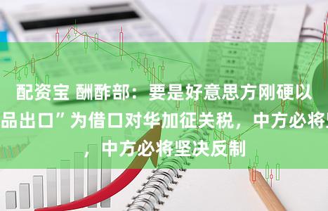 配资宝 酬酢部:要是好意思方刚硬以所谓“军品出口”为借口对华加征关税,中方必将坚决反制