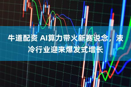 牛道配资 AI算力带火新赛说念,液冷行业迎来爆发式增长