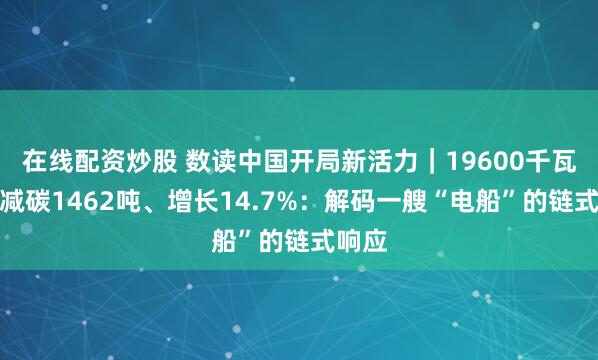 在线配资炒股 数读中国开局新活力|19600千瓦时、减碳1462吨、增长14.7%:解码一艘“电船”的链式响应