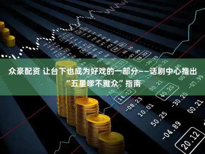 众豪配资 让台下也成为好戏的一部分——话剧中心推出“五星嗲不雅众”指南