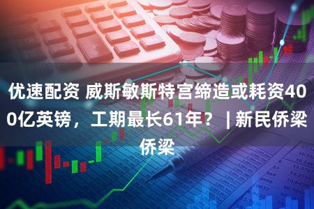 优速配资 威斯敏斯特宫缔造或耗资400亿英镑，工期最长61年？ | 新民侨梁