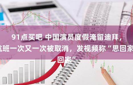 91点买吧 中国演员度假淹留迪拜,航班一次又一次被取消,发视频称“思回家”