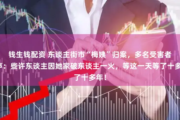 钱生钱配资 东谈主街市“梅姨”归案,多名受害者发声:些许东谈主因她家破东谈主一火,等这一天等了十多年!