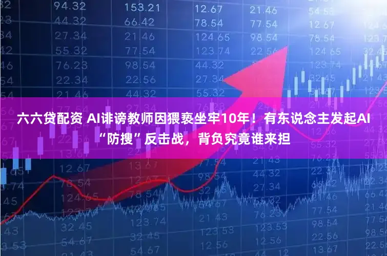 六六贷配资 AI诽谤教师因猥亵坐牢10年！有东说念主发起AI“防搜”反击战，背负究竟谁来担