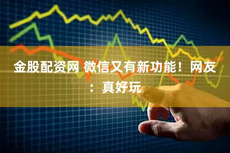 金股配资网 微信又有新功能！网友：真好玩
