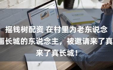 摇钱树配资 在村里为老东说念主们画长城的东说念主,被邀请来了真长城!